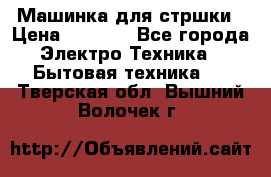 Машинка для стршки › Цена ­ 1 000 - Все города Электро-Техника » Бытовая техника   . Тверская обл.,Вышний Волочек г.